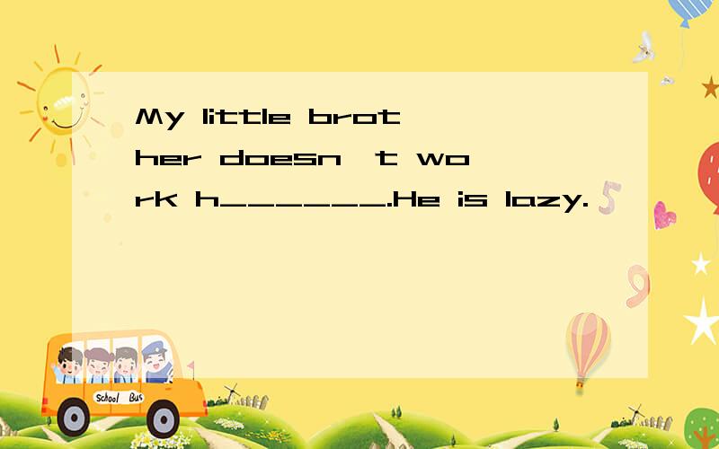 My little brother doesn't work h______.He is lazy.