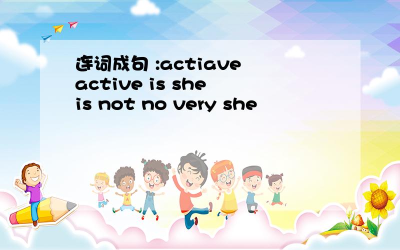 连词成句 :actiave active is she is not no very she