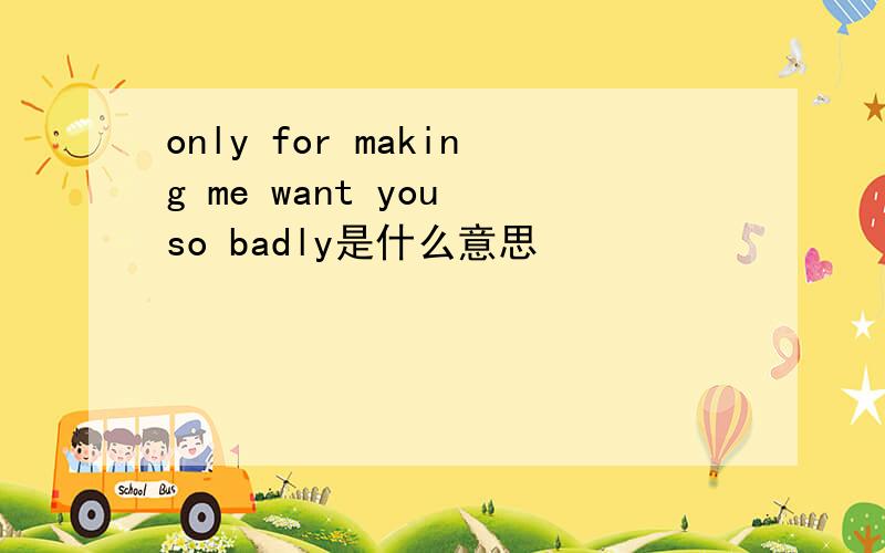 only for making me want you so badly是什么意思