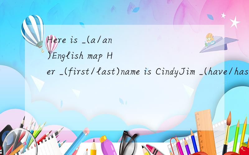 Here is _(a/an)English map Her _(first/last)name is CindyJim _(have/has)three soccer ballsWere _(is/are)your books?Mike is a good boy._(Her/His)last name is Hand