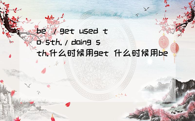 be /get used to sth./doing sth.什么时候用get 什么时候用be
