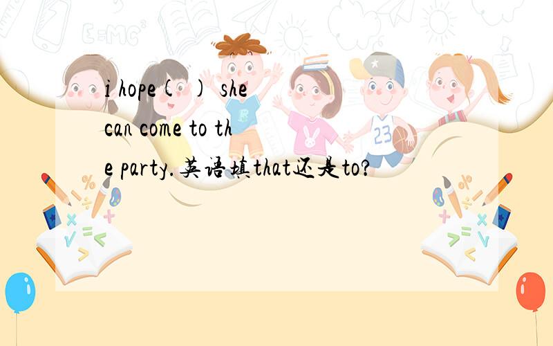 i hope( ) she can come to the party.英语填that还是to?