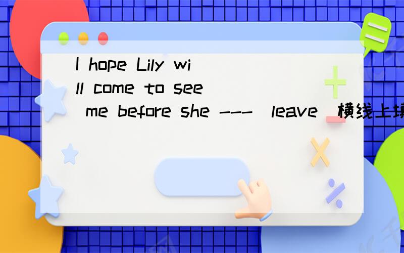 I hope Lily will come to see me before she ---(leave)横线上填什么?有什么相关语法么