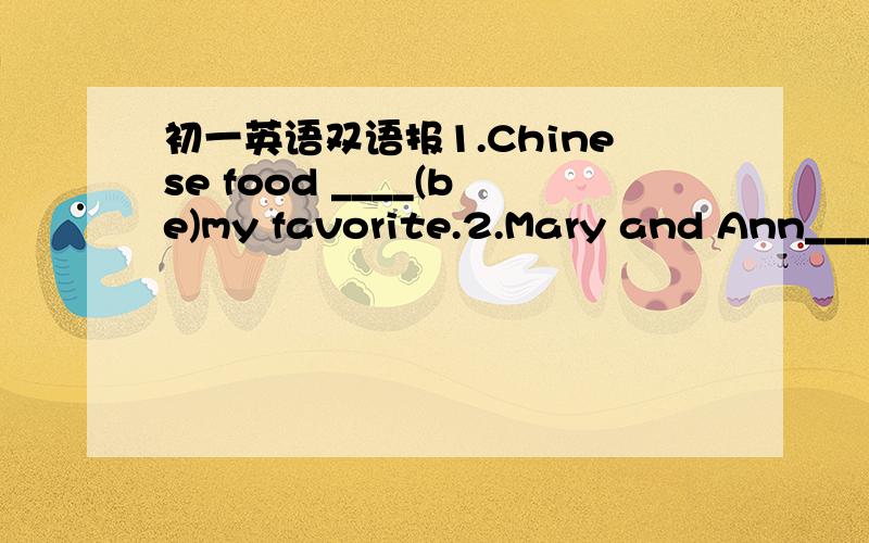 初一英语双语报1.Chinese food ____(be)my favorite.2.Mary and Ann____(be)good friend.