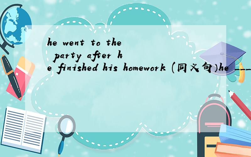 he went to the party after he finished his homework (同义句）he _____ go to the party _____ he finished his homework