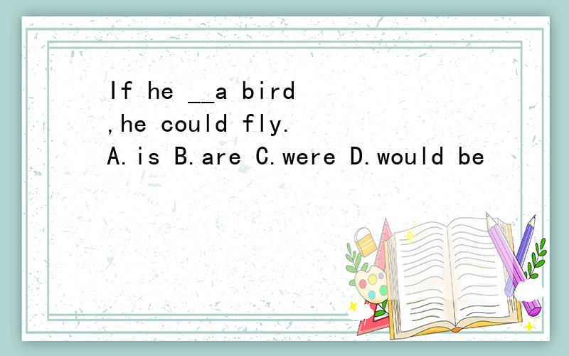 If he __a bird,he could fly.A.is B.are C.were D.would be