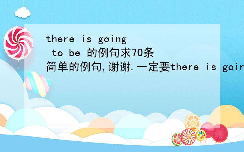 there is going to be 的例句求70条简单的例句,谢谢.一定要there is going to be的谢谢.