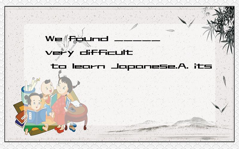 We found _____very difficult to learn Japanese.A. its       B. it          C. that            D. this这道题我知道选it,但是,选it依据的是什么,这个我不太清楚,请高手给个确切的答案,谢谢!