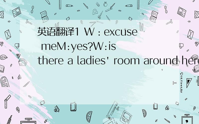 英语翻译1 W：excuse meM:yes?W:is there a ladies' room around here?M:yes,but there is a big 