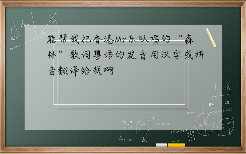 能帮我把香港Mr乐队唱的“森林”歌词粤语的发音用汉字或拼音翻译给我啊