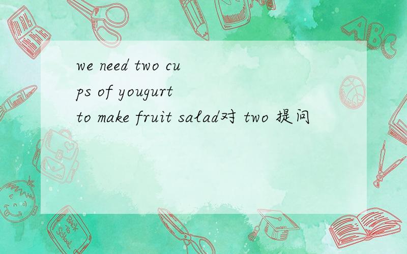 we need two cups of yougurt to make fruit salad对 two 提问