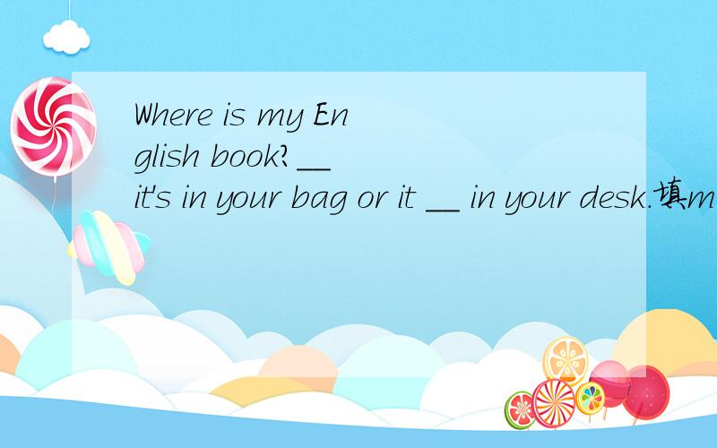 Where is my English book?__ it's in your bag or it __ in your desk.填maybe 或 may be.