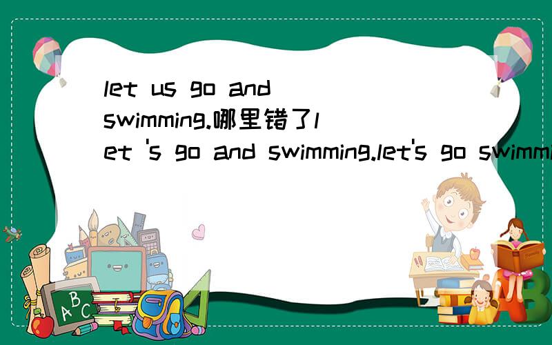 let us go and swimming.哪里错了let 's go and swimming.let's go swimming 三个当中有哪个用法不对