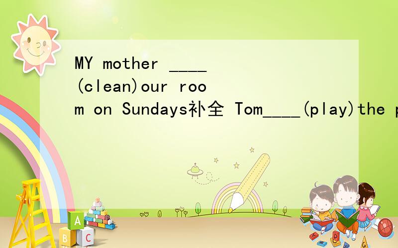 MY mother ____(clean)our room on Sundays补全 Tom____(play)the piano every Saturday.Now he____(play)