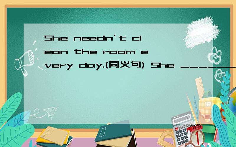 She needn’t clean the room every day.(同义句) She _______ _____to clean the room every day.