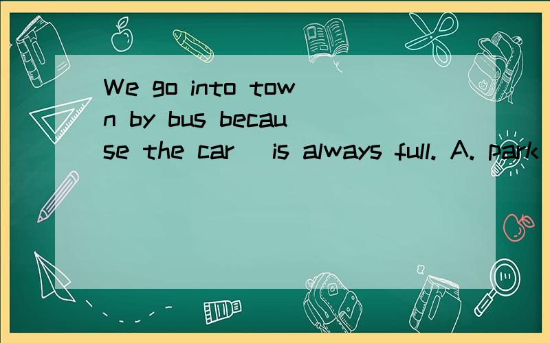 We go into town by bus because the car_ is always full. A. park B. place C. house D. stop选哪个?为什么?几个词有什么区别?要详细、准确