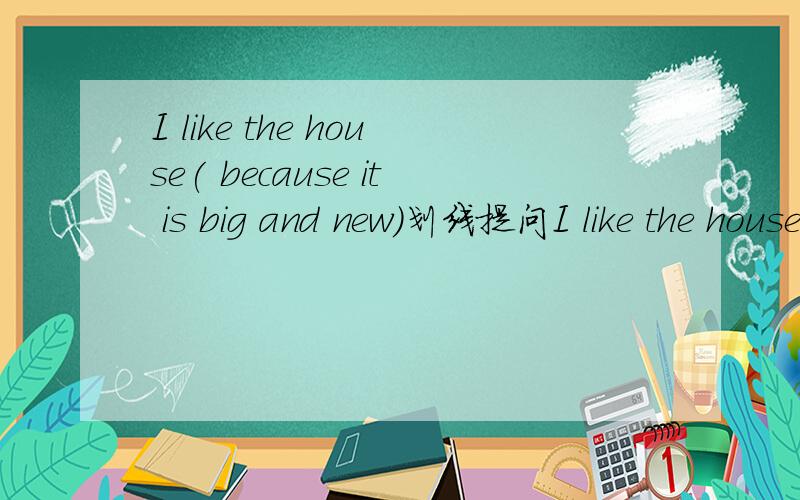 I like the house( because it is big and new)划线提问I like the house( because it is big and new)挂号内划线提问