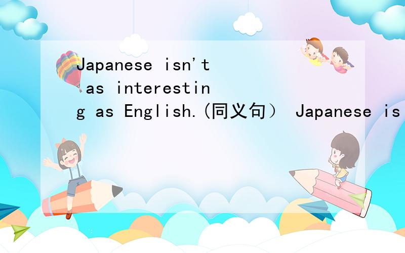 Japanese isn't as interesting as English.(同义句） Japanese is ___ interesting than English.English is_____ interesting than Japanese.