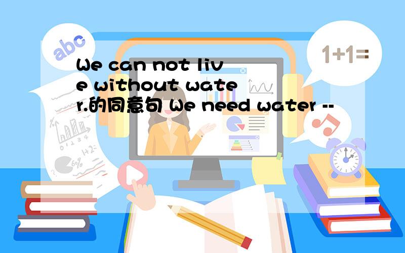 We can not live without water.的同意句 We need water --