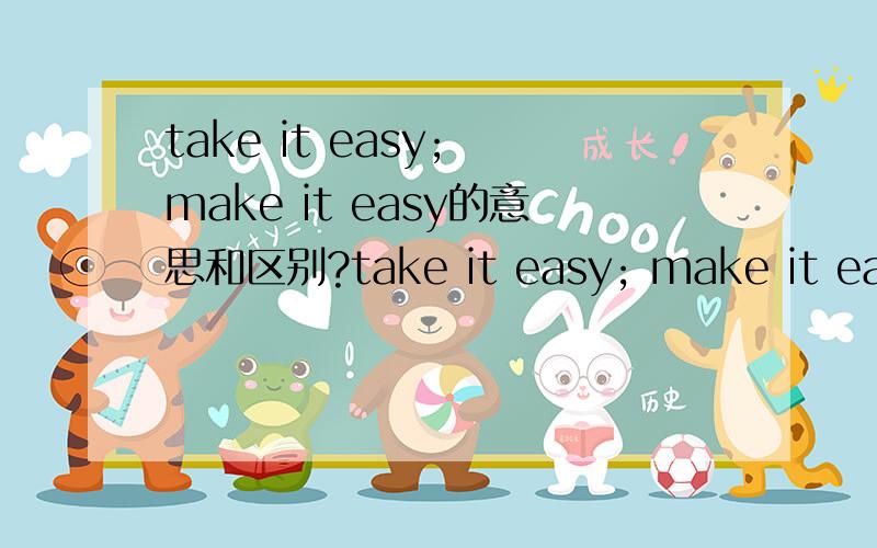 take it easy; make it easy的意思和区别?take it easy; make it easy 尽量详细哈.