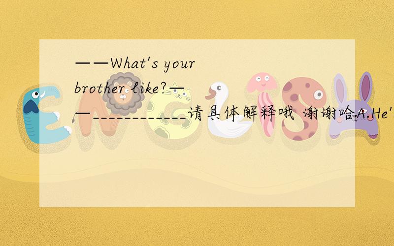 ——What's your brother like?——____________请具体解释哦 谢谢哈A.He's a famous doctor  B.He's tall and thin  C.He's fine,thank you  D.He's doing his homework nowwhat's he like?这个是  他这个人怎么样？  问的是性格吧what
