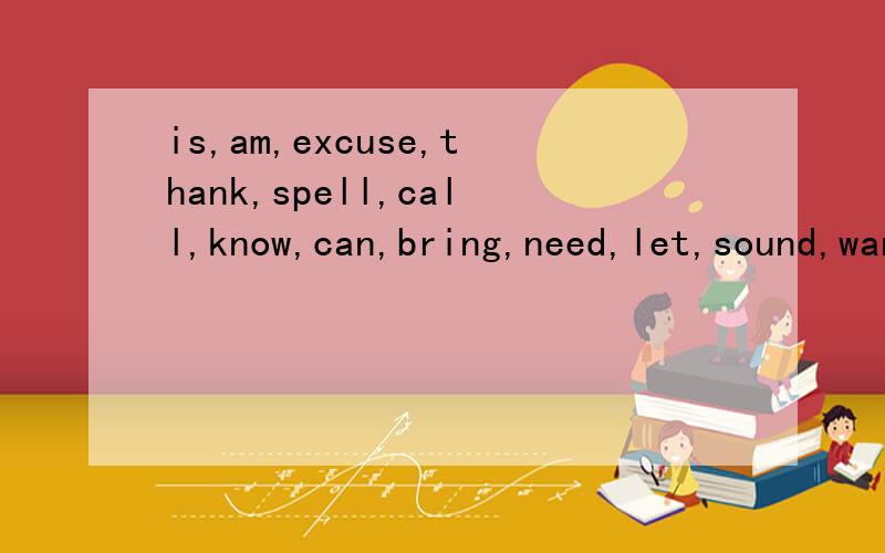 is,am,excuse,thank,spell,call,know,can,bring,need,let,sound,want,的现在分词形式
