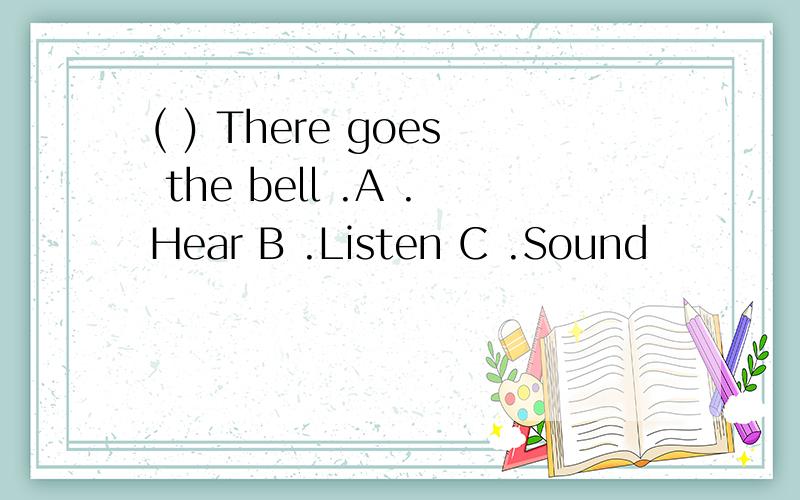 ( ) There goes the bell .A .Hear B .Listen C .Sound