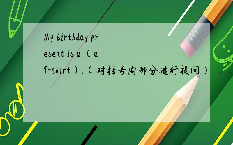 My birthday present is a (a T-shirt).(对括号内部分进行提问） ______ _______ your birthday present?My mother often wears red skirt.(用never改写句子）My mother ______ ______red skirt.