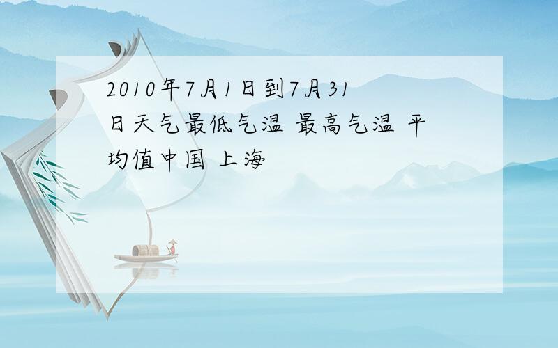 2010年7月1日到7月31日天气最低气温 最高气温 平均值中国 上海