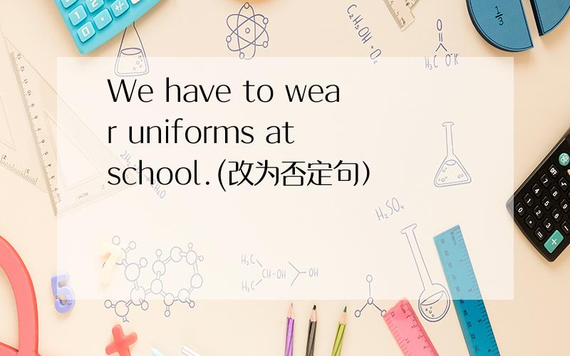 We have to wear uniforms at school.(改为否定句）