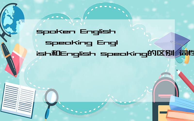 spoken English、speaking English和English speaking的区别 词性的区别之类的