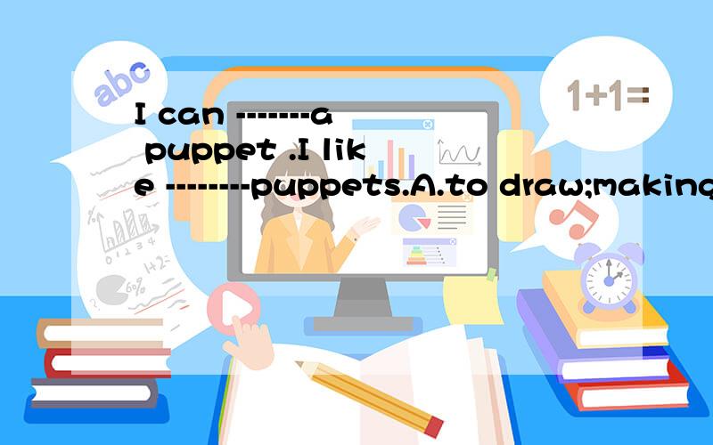 I can -------a puppet .I like --------puppets.A.to draw;making B make ;making C make;to make