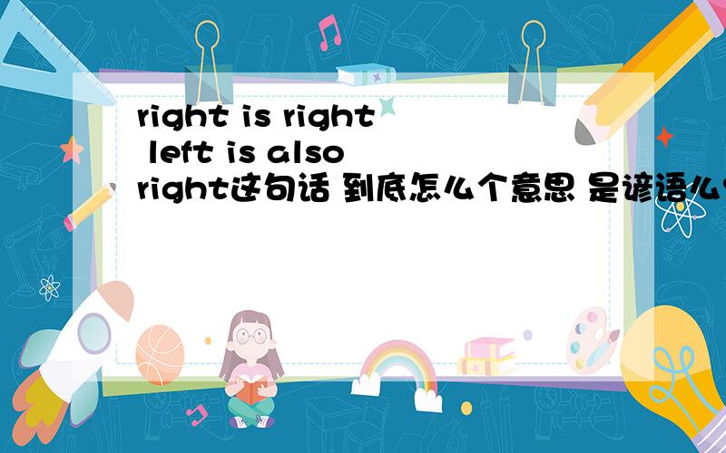 right is right left is also right这句话 到底怎么个意思 是谚语么?