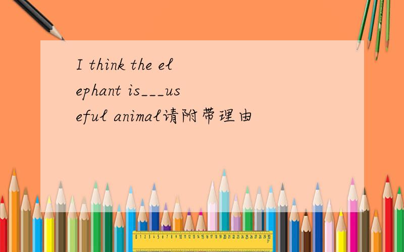 I think the elephant is___useful animal请附带理由