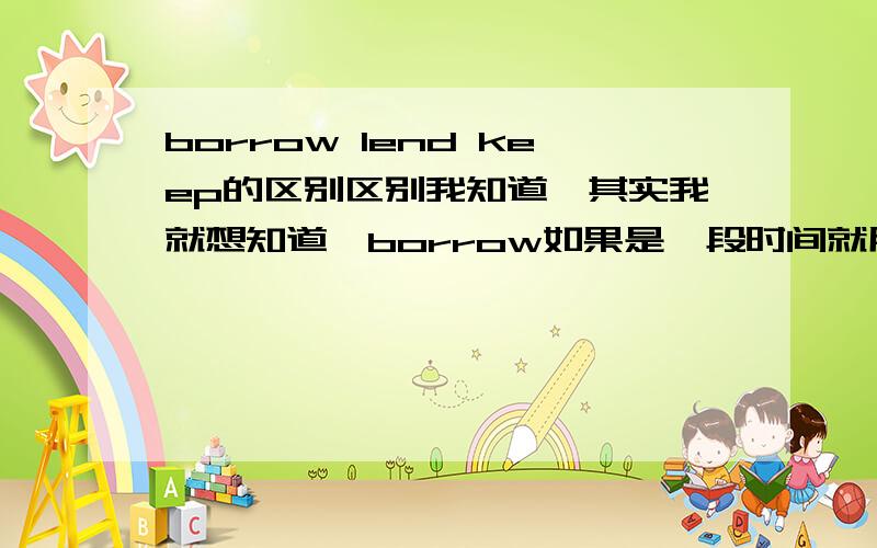 borrow lend keep的区别区别我知道,其实我就想知道,borrow如果是一段时间就用keep,那lend要是借给别人一段时间,那要用keep吗?