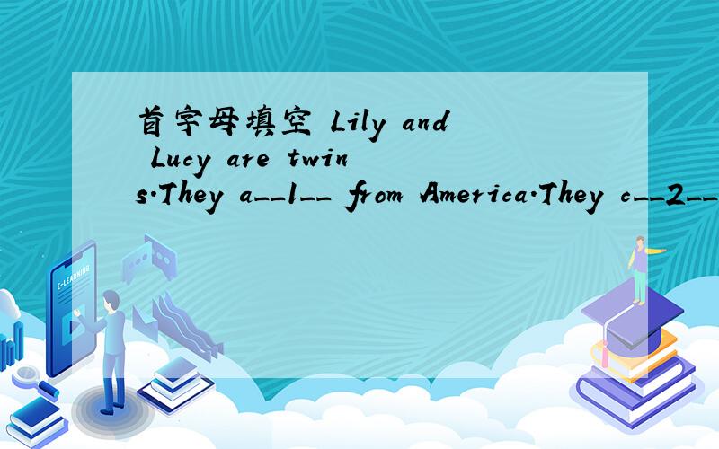 首字母填空 Lily and Lucy are twins.They a__1__ from America.They c__2__ to China with their首字母填空Lily and Lucy are twins.They a__1__ from America.They c__2__ to China with their parents in 2004.Now their parents work in China.Their moth