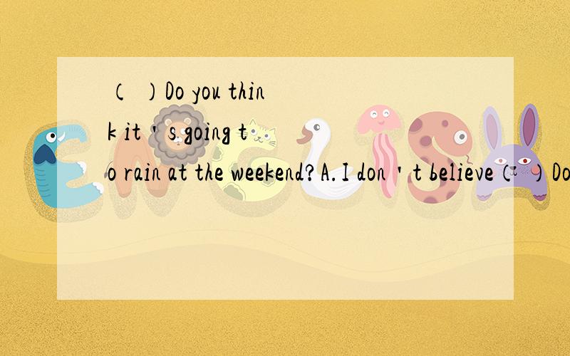 （ ）Do you think it＇s going to rain at the weekend?A.I don＇t believe（ ）Do you think it＇s going to rain at the weekend?A.I don＇t believe it B.I believe not C.I believe not so