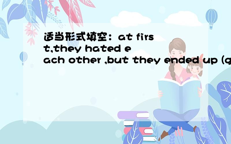适当形式填空：at first,they hated each other ,but they ended up (get) on well with each oher.