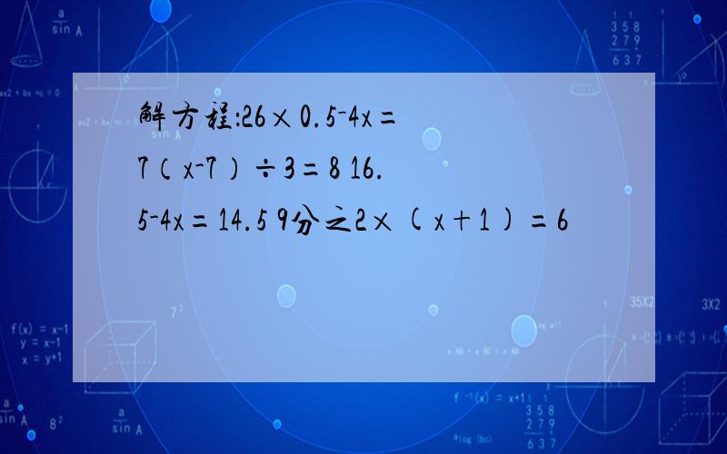 解方程：26×0.5－4x=7（x-7）÷3=8 16.5-4x=14.5 9分之2×(x+1)=6