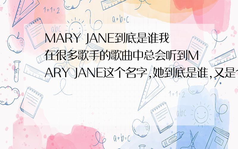 MARY JANE到底是谁我在很多歌手的歌曲中总会听到MARY JANE这个名字,她到底是谁,又是个怎样的人呢?还是就是一种精神状态?一种文化代名词?希望可以得到解答,