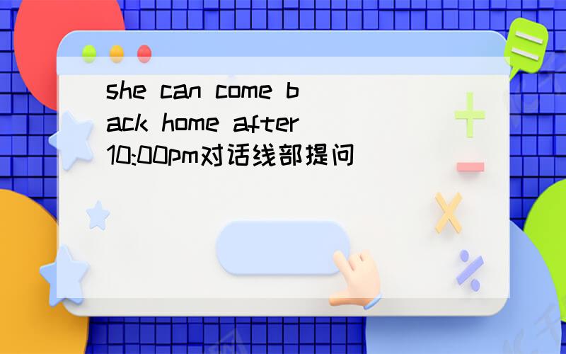 she can come back home after10:00pm对话线部提问