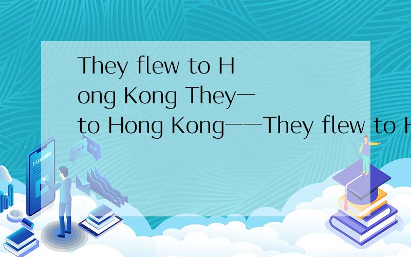 They flew to Hong Kong They一to Hong Kong一一They flew to Hong Kong They一to Hong Kong一一 同义句