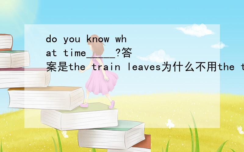 do you know what time_____?答案是the train leaves为什么不用the train will leave呢?因为没这个选择?the train leaves和the train will leave在这有什么不同吗?