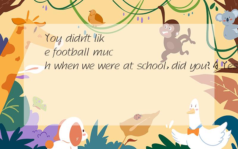 You didn't like football much when we were at school,did you?A Yes I did B No I did C No,I didn't D Yes,I didn't反义疑问句怎么回答