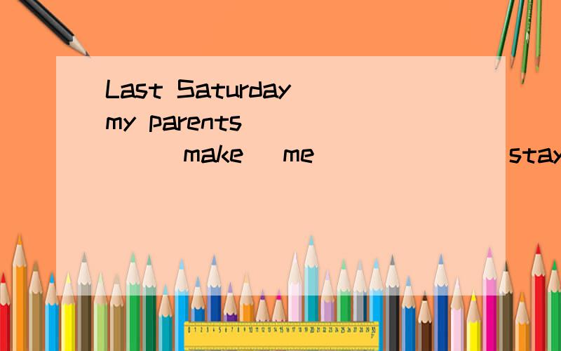 Last Saturday my parents _____(make) me ______(stay) at home to do homework.适当形式填空谢谢啦