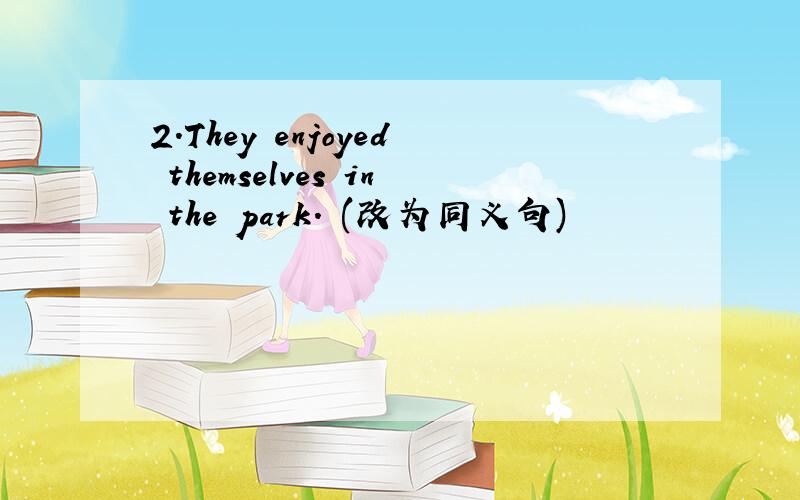 2.They enjoyed themselves in the park. (改为同义句)