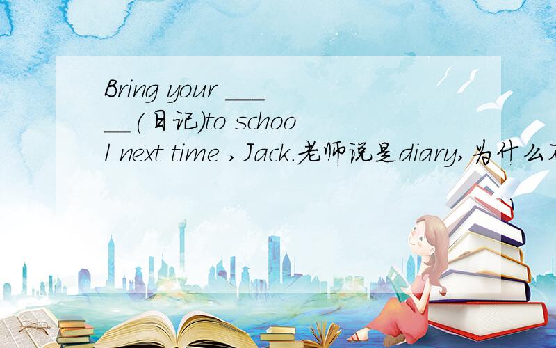 Bring your _____(日记）to school next time ,Jack.老师说是diary,为什么不写复数?