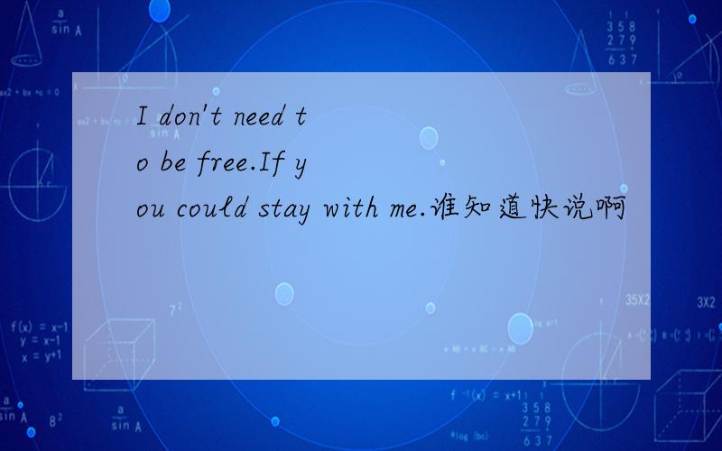 I don't need to be free.If you could stay with me.谁知道快说啊