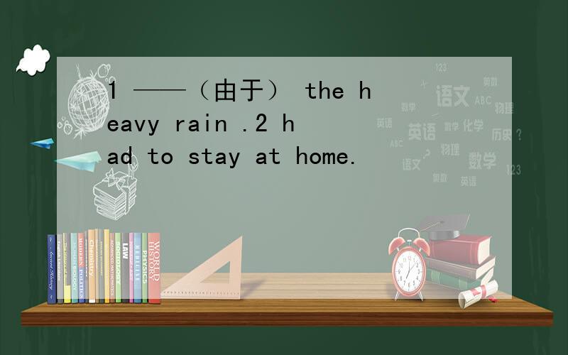 1 ——（由于） the heavy rain .2 had to stay at home.