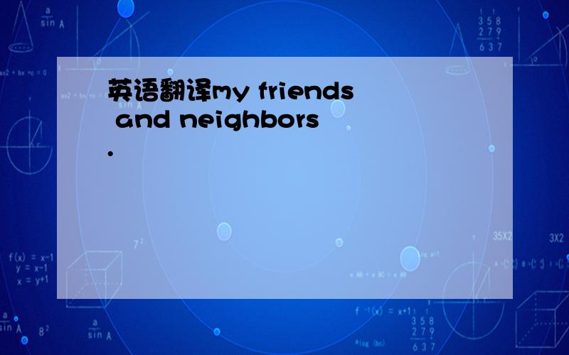 英语翻译my friends and neighbors.